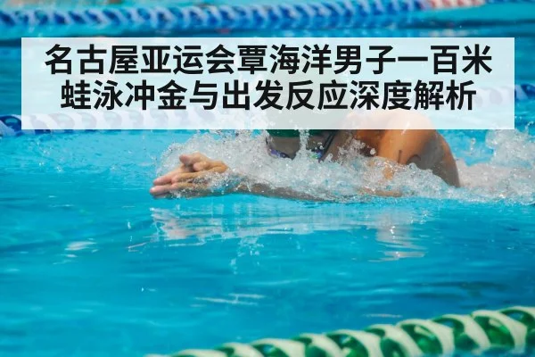 名古屋亚运会覃海洋男子一百米蛙泳冲金与出发反应深度解析