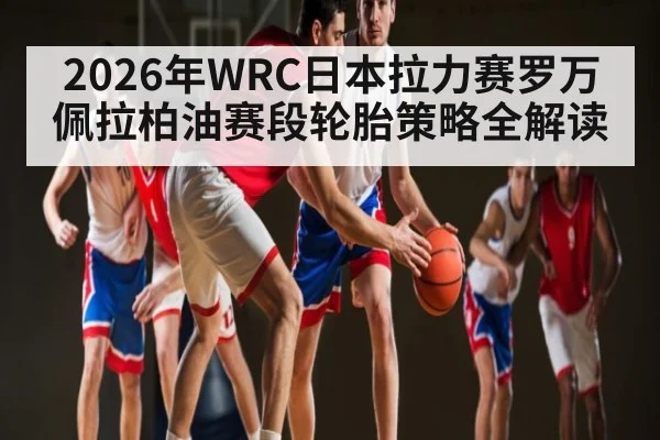 2026年WRC日本拉力赛罗万佩拉柏油赛段轮胎策略全解读