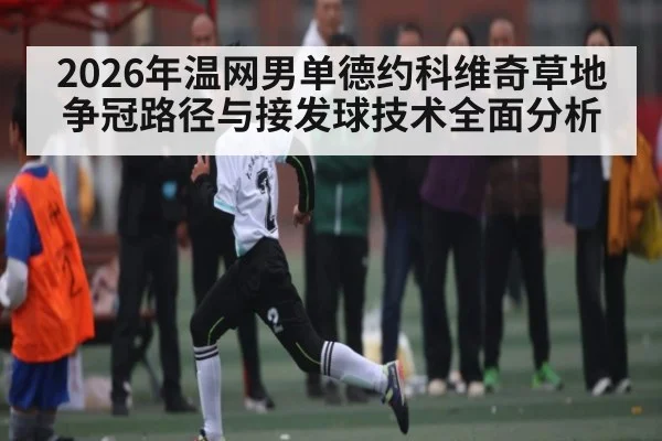 2026年温网男单德约科维奇草地争冠路径与接发球技术全面分析