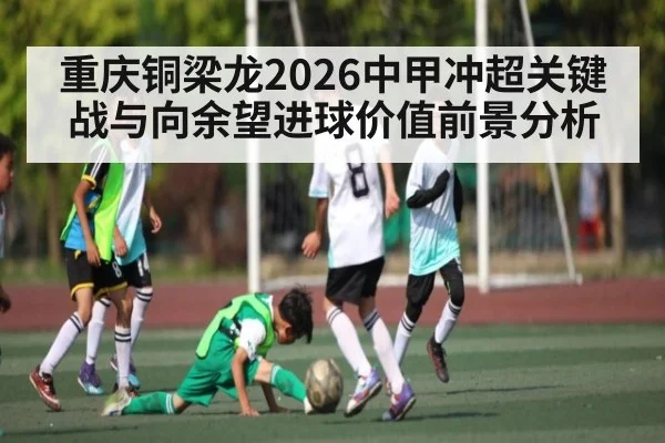 重庆铜梁龙2026中甲冲超关键战与向余望进球价值前景分析