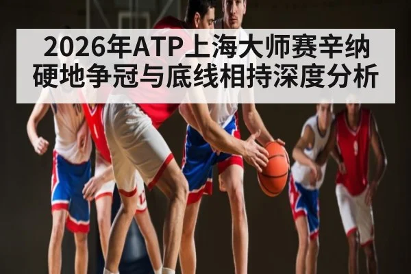 2026年ATP上海大师赛辛纳硬地争冠与底线相持深度分析