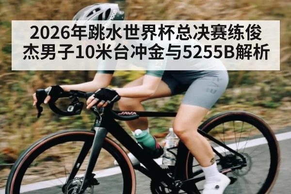 2026年跳水世界杯总决赛练俊杰男子10米台冲金与5255B解析