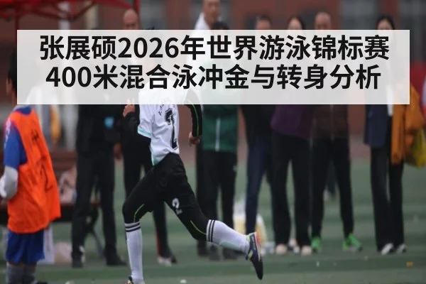 张展硕2026年世界游泳锦标赛400米混合泳冲金与转身分析