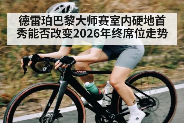 德雷珀巴黎大师赛室内硬地首秀能否改变2026年终席位走势