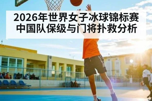 2026年世界女子冰球锦标赛中国队保级与门将扑救分析
