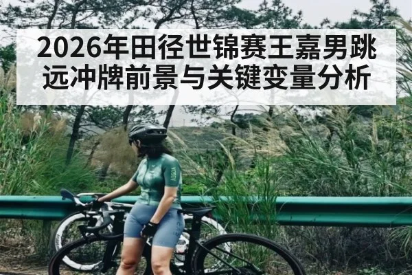 2026年田径世锦赛王嘉男跳远冲牌前景与关键变量分析